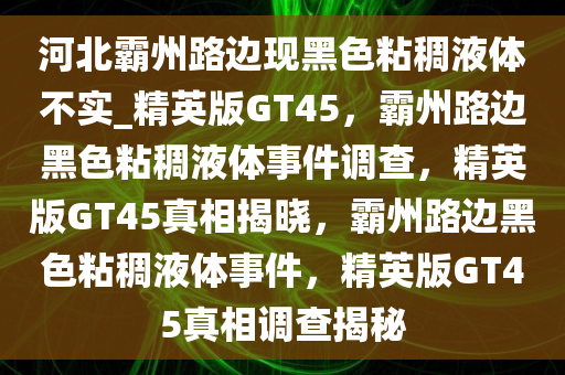 河北霸州路边现黑色粘稠液体不实_精英版GT45，霸州路边黑色粘稠液体事件调查，精英版GT45真相揭晓，霸州路边黑色粘稠液体事件，精英版GT45真相调查揭秘