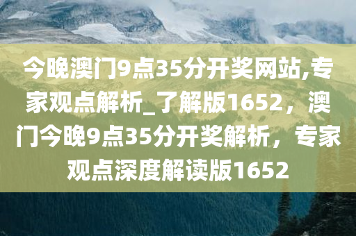 今晚澳门9点35分开奖网站,专家观点解析_了解版1652，澳门今晚9点35分开奖解析，专家观点深度解读版1652