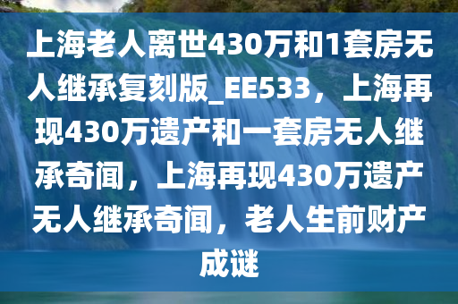 上海老人离世430万和1套房无人继承复刻版_EE533，上海再现430万遗产和一套房无人继承奇闻，上海再现430万遗产无人继承奇闻，老人生前财产成谜