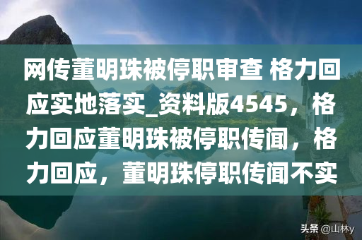 网传董明珠被停职审查 格力回应实地落实_资料版4545，格力回应董明珠被停职传闻，格力回应，董明珠停职传闻不实今晚必出三肖2025_2025新澳门精准免费提供·精确判断
