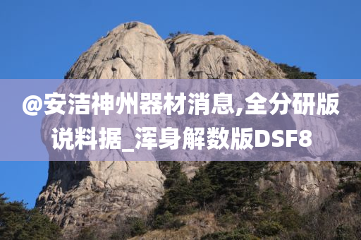 @安洁神州器材消息,全分研版说料据_浑身解数版DSF8
