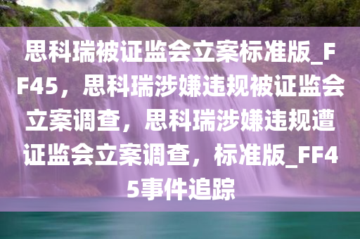 思科瑞被证监会立案标准版_FF45，思科瑞涉嫌违规被证监会立案调查，思科瑞涉嫌违规遭证监会立案调查，标准版_FF45事件追踪