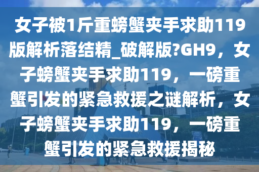 女子被1斤重螃蟹夹手求助119版解析落结精_破解版?GH9，女子螃蟹夹手求助119，一磅重蟹引发的紧急救援之谜解析，女子螃蟹夹手求助119，一磅重蟹引发的紧急救援揭秘