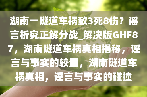 湖南一隧道车祸致3死8伤？谣言析究正解分战_解决版GHF87，湖南隧道车祸真相揭秘，谣言与事实的较量，湖南隧道车祸真相，谣言与事实的碰撞
