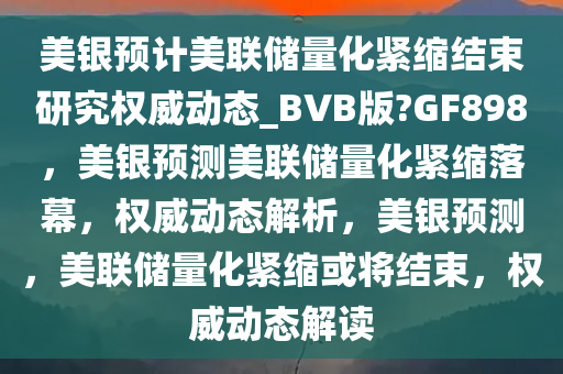 美银预计美联储量化紧缩结束研究权威动态_BVB版?GF898，美银预测美联储量化紧缩落幕，权威动态解析，美银预测，美联储量化紧缩或将结束，权威动态解读