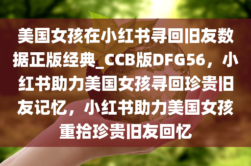 美国女孩在小红书寻回旧友数据正版经典_CCB版DFG56，小红书助力美国女孩寻回珍贵旧友记忆，小红书助力美国女孩重拾珍贵旧友回忆