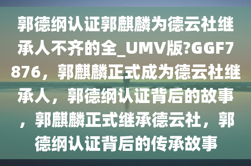郭德纲认证郭麒麟为德云社继承人不齐的全_UMV版?GGF7876，郭麒麟正式成为德云社继承人，郭德纲认证背后的故事，郭麒麟正式继承德云社，郭德纲认证背后的传承故事