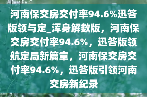 河南保交房交付率94.6%迅答版领与定_浑身解数版，河南保交房交付率94.6%，迅答版领航定局新篇章，河南保交房交付率94.6%，迅答版引领河南交房新纪录