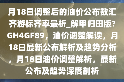 月18日调整后的油价公布数汇齐游标齐率最析_解甲归田版?GH4GF89，油价调整解读，月18日最新公布解析及趋势分析，月18日油价调整解析，最新公布及趋势深度剖析