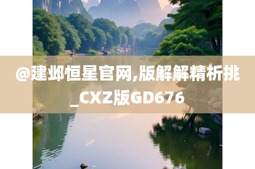 @建邺恒星官网,版解解精析挑_CXZ版GD676