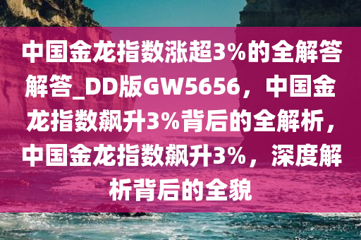 中国金龙指数涨超3%的全解答解答_DD版GW5656，中国金龙指数飙升3%背后的全解析，中国金龙指数飙升3%，深度解析背后的全貌