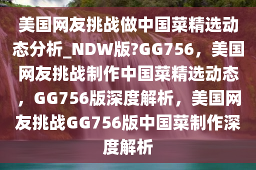 美国网友挑战做中国菜精选动态分析_NDW版?GG756，美国网友挑战制作中国菜精选动态，GG756版深度解析，美国网友挑战GG756版中国菜制作深度解析