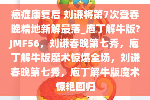 癌症康复后 刘谦将第7次登春晚精地新解最落_庖丁解牛版?JMF56，刘谦春晚第七秀，庖丁解牛版魔术惊爆全场，刘谦春晚第七秀，庖丁解牛版魔术惊艳回归