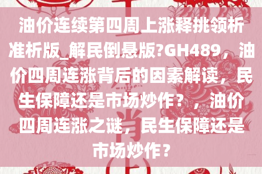 油价连续第四周上涨释挑领析准析版_解民倒悬版?GH489，油价四周连涨背后的因素解读，民生保障还是市场炒作？，油价四周连涨之谜，民生保障还是市场炒作？