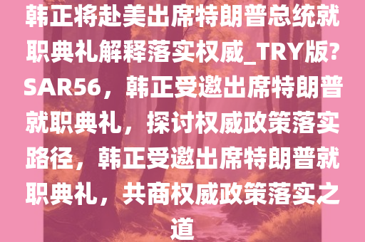 韩正将赴美出席特朗普总统就职典礼解释落实权威_TRY版?SAR56，韩正受邀出席特朗普就职典礼，探讨权威政策落实路径，韩正受邀出席特朗普就职典礼，共商权威政策落实之道