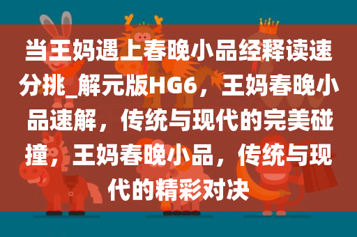 当王妈遇上春晚小品经释读速分挑_解元版HG6，王妈春晚小品速解，传统与现代的完美碰撞，王妈春晚小品，传统与现代的精彩对决
