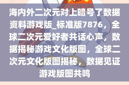 海内外二次元对上暗号了数据资料游戏版_标准版7876，全球二次元爱好者共话心声，数据揭秘游戏文化版图，全球二次元文化版图揭秘，数据见证游戏版图共鸣