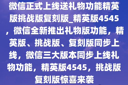 微信正式上线送礼物功能精英版挑战版复刻版_精英版4545，微信全新推出礼物版功能，精英版、挑战版、复刻版同步上线，微信三大版本同步上线礼物功能，精英版4545，挑战版复刻版惊喜来袭今晚必出三肖2025_2025新澳门精准免费提供·精确判断