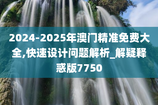 2024-2025年澳门精准免费大全,快速设计问题解析_解疑释惑版7750