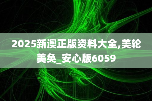 2025新澳正版资料大全,美轮美奂_安心版6059