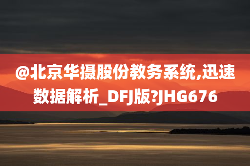 @北京华摄股份教务系统,迅速数据解析_DFJ版?JHG676