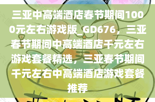 三亚中高端酒店春节期间1000元左右游戏版_GD676，三亚春节期间中高端酒店千元左右游戏套餐精选，三亚春节期间千元左右中高端酒店游戏套餐推荐