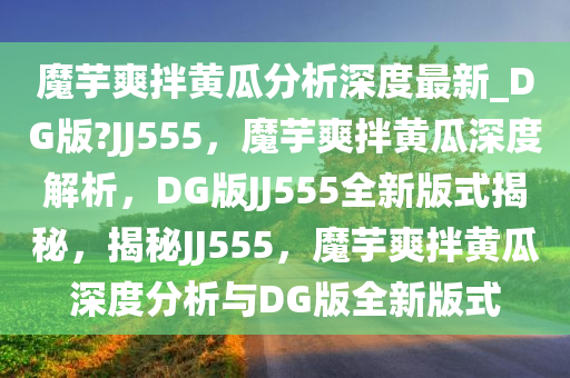 魔芋爽拌黄瓜分析深度最新_DG版?JJ555，魔芋爽拌黄瓜深度解析，DG版JJ555全新版式揭秘，揭秘JJ555，魔芋爽拌黄瓜深度分析与DG版全新版式