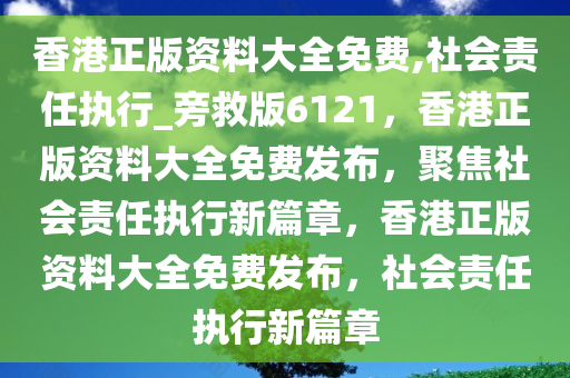 香港正版资料大全免费,社会责任执行_旁救版6121，香港正版资料大全免费发布，聚焦社会责任执行新篇章，香港正版资料大全免费发布，社会责任执行新篇章