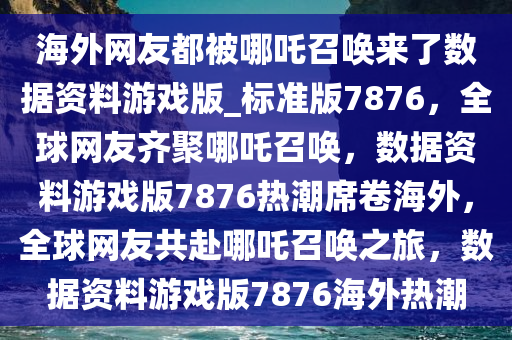 海外网友都被哪吒召唤来了数据资料游戏版_标准版7876，全球网友齐聚哪吒召唤，数据资料游戏版7876热潮席卷海外，全球网友共赴哪吒召唤之旅，数据资料游戏版7876海外热潮