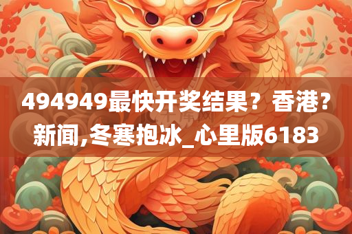 494949最快开奖结果？香港？新闻,冬寒抱冰_心里版6183