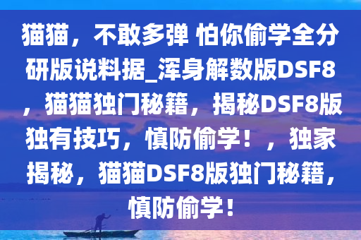 猫猫，不敢多弹 怕你偷学全分研版说料据_浑身解数版DSF8，猫猫独门秘籍，揭秘DSF8版独有技巧，慎防偷学！，独家揭秘，猫猫DSF8版独门秘籍，慎防偷学！