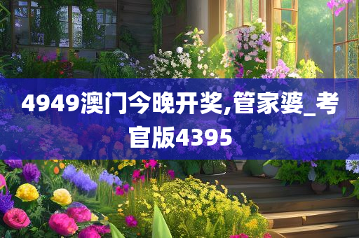 4949澳门今晚开奖,管家婆_考官版4395