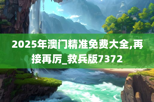 2025年澳门精准免费大全,再接再厉_救兵版7372