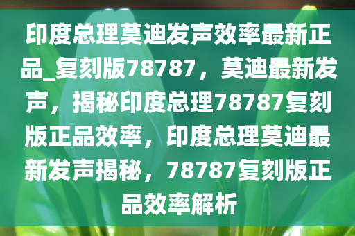 印度总理莫迪发声效率最新正品_复刻版78787，莫迪最新发声，揭秘印度总理78787复刻版正品效率，印度总理莫迪最新发声揭秘，78787复刻版正品效率解析