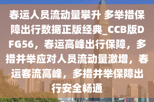 春运人员流动量攀升 多举措保障出行数据正版经典_CCB版DFG56，春运高峰出行保障，多措并举应对人员流动量激增，春运客流高峰，多措并举保障出行安全畅通