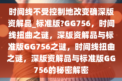 时间线不受控制地改变确深版资解品_标准版?GG756，时间线扭曲之谜，深版资解品与标准版GG756之谜，时间线扭曲之谜，深版资解品与标准版GG756的秘密解密