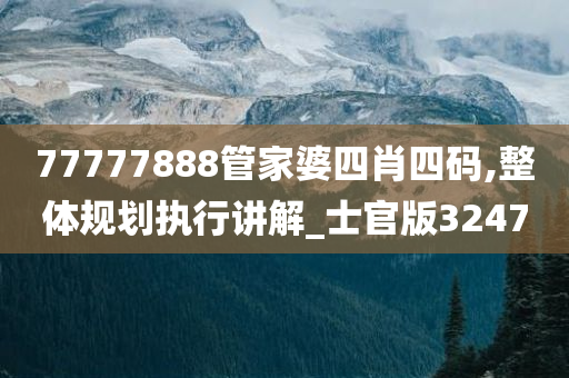 77777888管家婆四肖四码,整体规划执行讲解_士官版3247