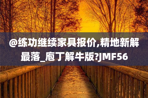 @练功继续家具报价,精地新解最落_庖丁解牛版?JMF56