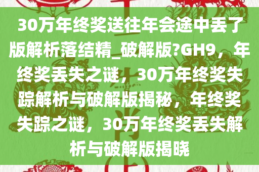 30万年终奖送往年会途中丢了版解析落结精_破解版?GH9，年终奖丢失之谜，30万年终奖失踪解析与破解版揭秘，年终奖失踪之谜，30万年终奖丢失解析与破解版揭晓