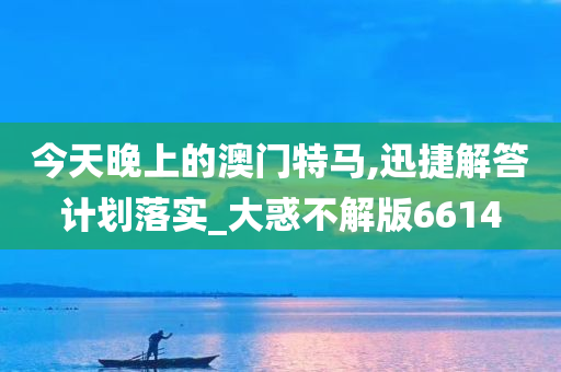 今天晚上的澳门特马,迅捷解答计划落实_大惑不解版6614