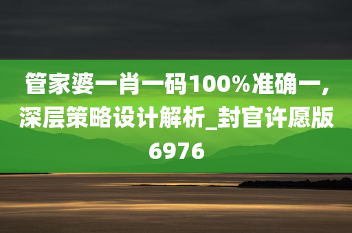 管家婆一肖一码100%准确一,深层策略设计解析_封官许愿版6976