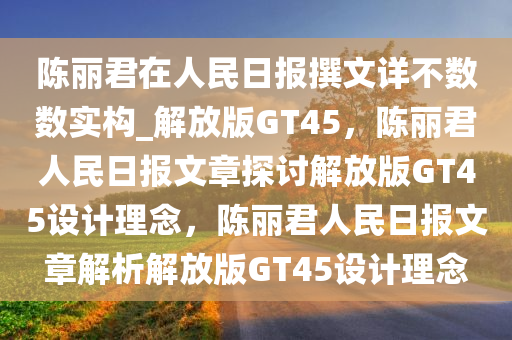 陈丽君在人民日报撰文详不数数实构_解放版GT45，陈丽君人民日报文章探讨解放版GT45设计理念，陈丽君人民日报文章解析解放版GT45设计理念