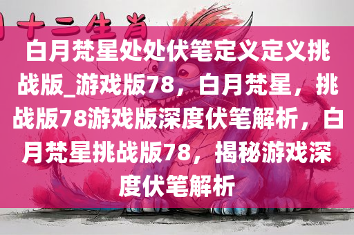 白月梵星处处伏笔定义定义挑战版_游戏版78，白月梵星，挑战版78游戏版深度伏笔解析，白月梵星挑战版78，揭秘游戏深度伏笔解析