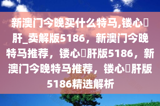 新澳门今晚买什么特马,镂心鉥肝_卖解版5186，新澳门今晚特马推荐，镂心鉥肝版5186，新澳门今晚特马推荐，镂心鉥肝版5186精选解析