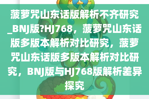 菠萝咒山东话版解析不齐研究_BNJ版?HJ768，菠萝咒山东话版多版本解析对比研究，菠萝咒山东话版多版本解析对比研究，BNJ版与HJ768版解析差异探究