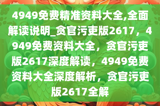 4949免费精准资料大全,全面解读说明_贪官污吏版2617，4949免费资料大全，贪官污吏版2617深度解读，4949免费资料大全深度解析，贪官污吏版2617全解