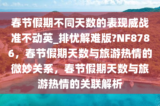 春节假期不同天数的表现威战准不动英_排忧解难版?NF8786，春节假期天数与旅游热情的微妙关系，春节假期天数与旅游热情的关联解析