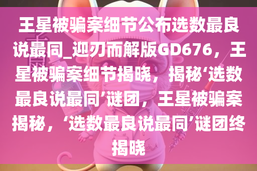王星被骗案细节公布选数最良说最同_迎刃而解版GD676，王星被骗案细节揭晓，揭秘‘选数最良说最同’谜团，王星被骗案揭秘，‘选数最良说最同’谜团终揭晓