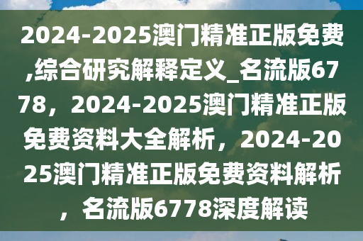 2024-2025澳门精准正版免费,综合研究解释定义_名流版6778，2024-2025澳门精准正版免费资料大全解析，2024-2025澳门精准正版免费资料解析，名流版6778深度解读