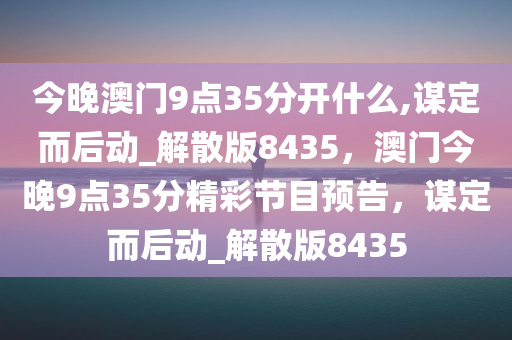 今晚澳门9点35分开什么,谋定而后动_解散版8435，澳门今晚9点35分精彩节目预告，谋定而后动_解散版8435
